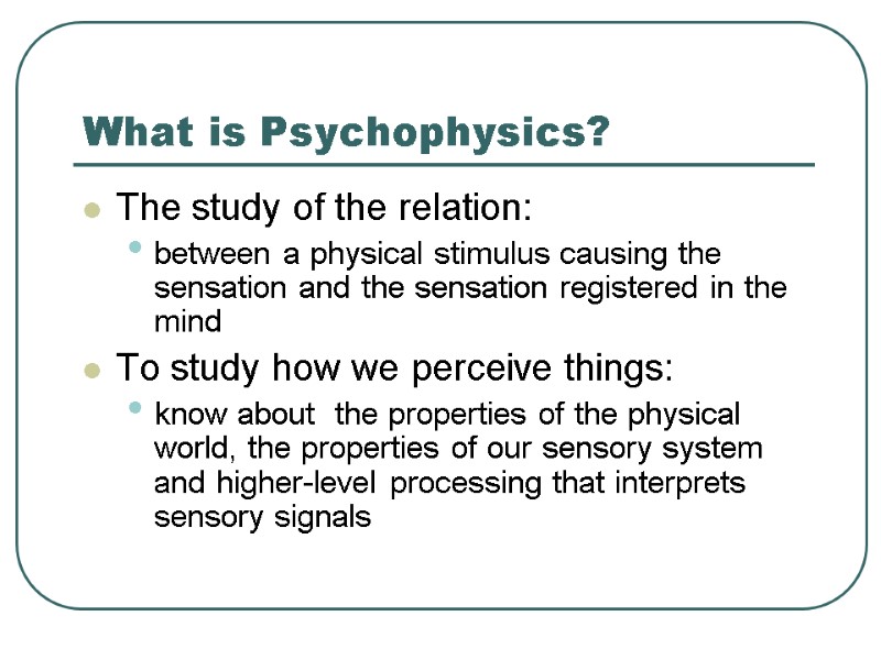 What is Psychophysics? The study of the relation:  between a physical stimulus causing
